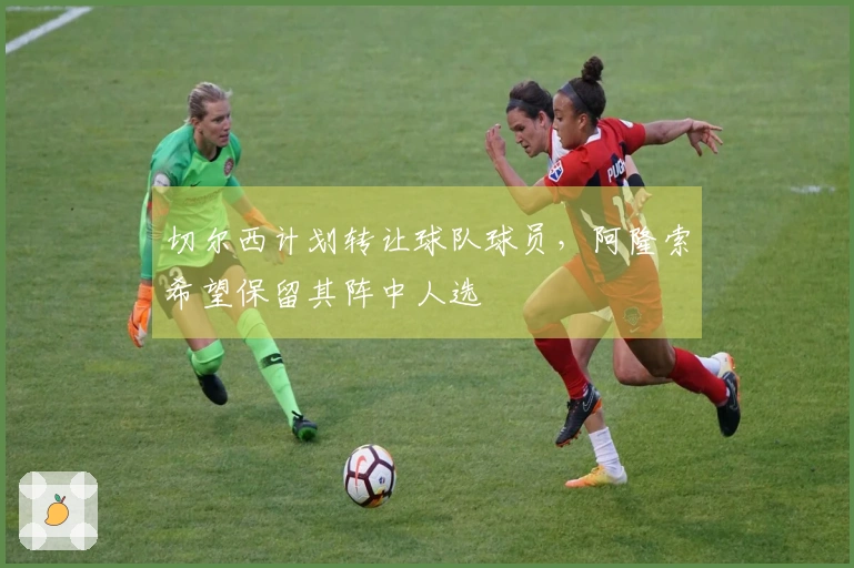 切尔西计划转让球队球员，阿隆索希望保留其阵中人选