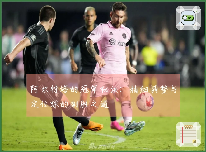 阿尔特塔的冠军秘诀：精细调整与定位球的制胜之道